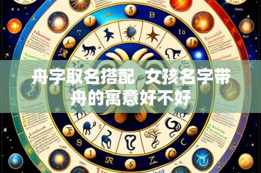 舟字取名搭配 女孩名字带舟的寓意好不好