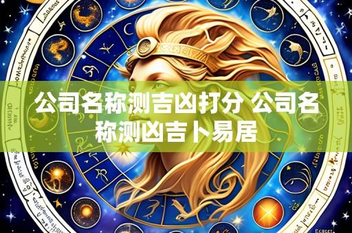公司名称测吉凶打分 公司名称测凶吉卜易居