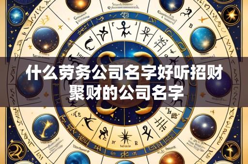 什么劳务公司名字好听招财 聚财的公司名字