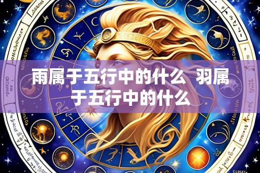 雨属于五行中的什么  羽属于五行中的什么
