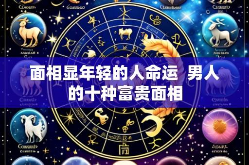 面相显年轻的人命运 男人的十种富贵面相