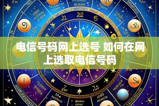 电信号码网上选号 如何在网上选取电信号码