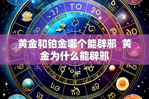 黄金和铂金哪个能辟邪  黄金为什么能辟邪