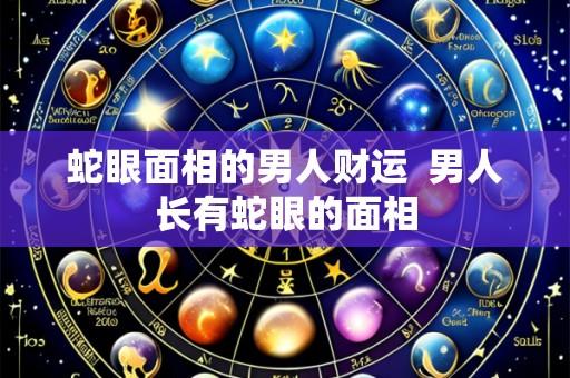 蛇眼面相的男人财运 男人长有蛇眼的面相