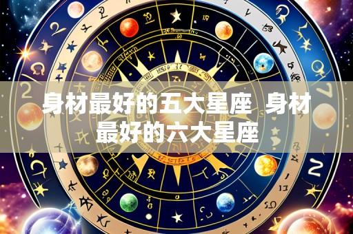 身材最好的五大星座  身材最好的六大星座