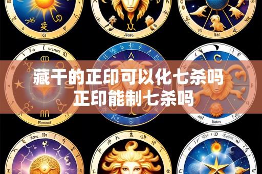 藏干的正印可以化七杀吗  正印能制七杀吗
