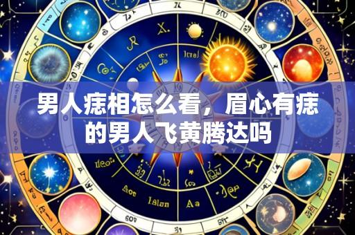 男人痣相怎么看,眉心有痣的男人飞黄腾达吗
