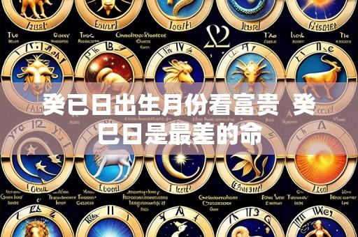 癸已日出生月份看富贵  癸巳日是最差的命