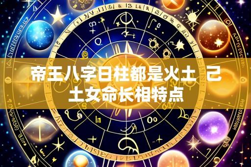 帝王八字日柱都是火土  己土女命长相特点
