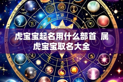虎宝宝起名用什么部首  属虎宝宝取名大全