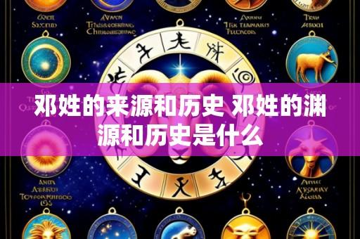 邓姓的来源和历史 邓姓的渊源和历史是什么