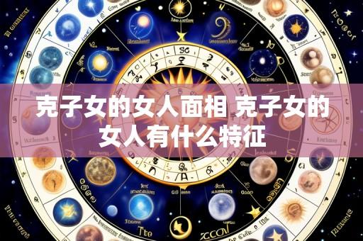 克子女的女人面相 克子女的女人有什么特征