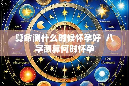 算命测什么时候怀孕好 八字测算何时怀孕