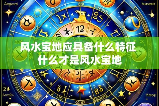 风水宝地应具备什么特征 什么才是风水宝地