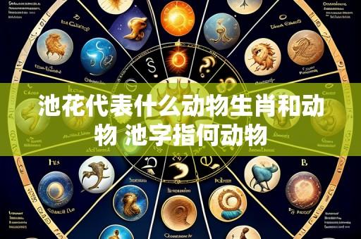 池花代表什么动物生肖和动物 池字指何动物