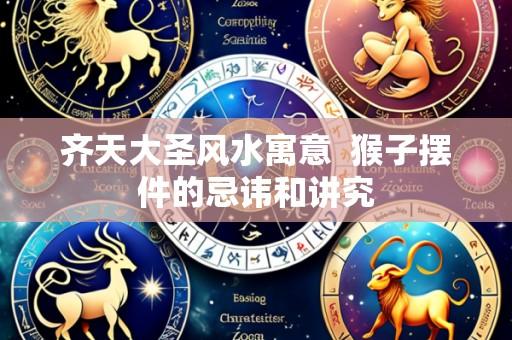 齐天大圣风水寓意  猴子摆件的忌讳和讲究