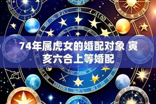 74年属虎女的婚配对象 寅亥六合上等婚配