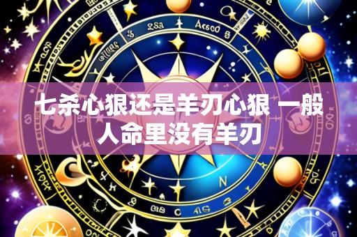 七杀心狠还是羊刃心狠 一般人命里没有羊刃