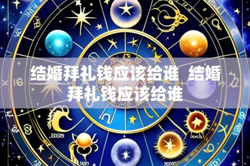 结婚拜礼钱应该给谁 结婚拜礼钱应该给谁