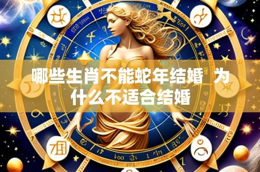 哪些生肖不能蛇年结婚 为什么不适合结婚