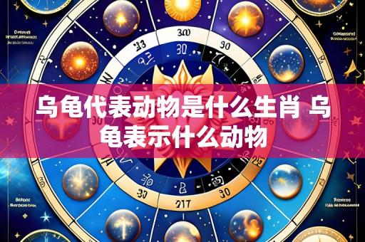 乌龟代表动物是什么生肖 乌龟表示什么动物