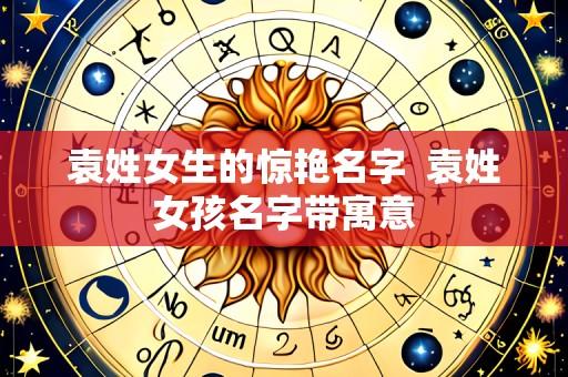 袁姓女生的惊艳名字 袁姓女孩名字带寓意
