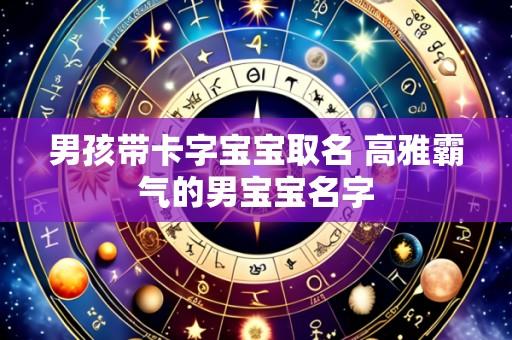 男孩带卡字宝宝取名 高雅霸气的男宝宝名字