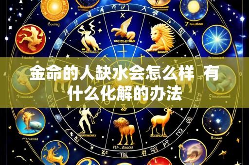 金命的人缺水会怎么样  有什么化解的办法