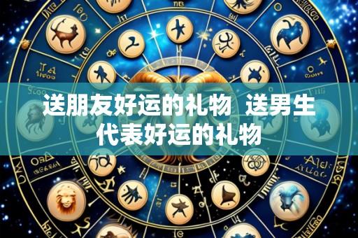 送朋友好运的礼物 送男生代表好运的礼物