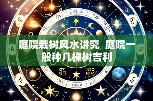 庭院栽树风水讲究  庭院一般种几棵树吉利