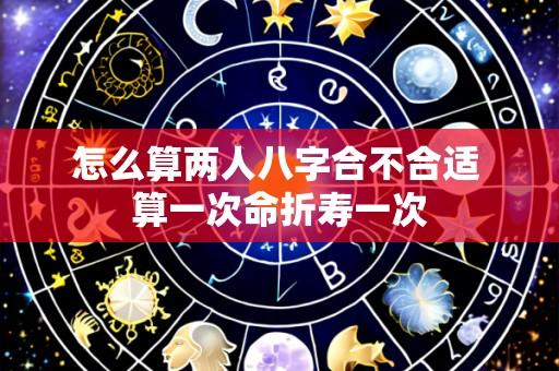 怎么算两人八字合不合适 算一次命折寿一次