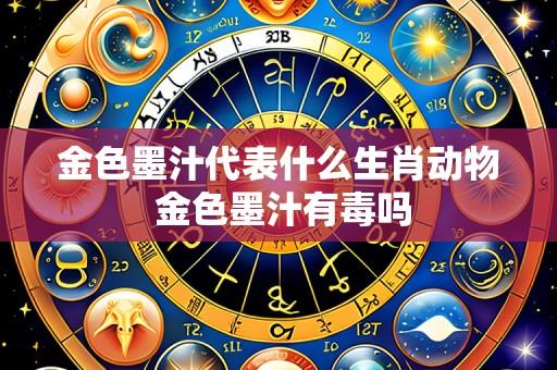 金色墨汁代表什么生肖动物 金色墨汁有毒吗