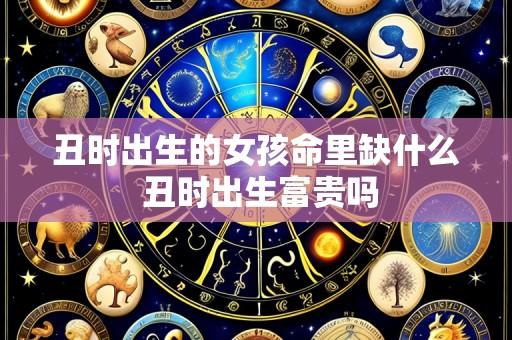丑时出生的女孩命里缺什么 丑时出生富贵吗