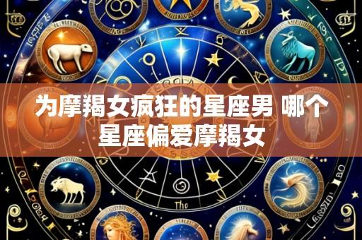 为摩羯女疯狂的星座男 哪个星座偏爱摩羯女