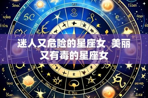 迷人又危险的星座女  美丽又有毒的星座女