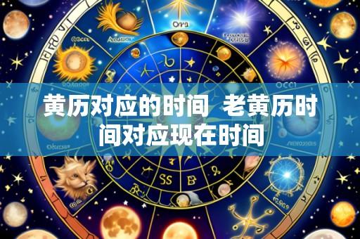 黄历对应的时间 老黄历时间对应现在时间