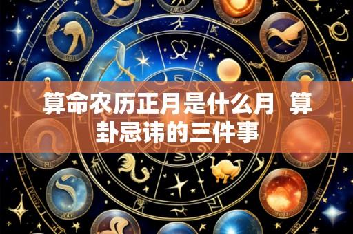 算命农历正月是什么月 算卦忌讳的三件事