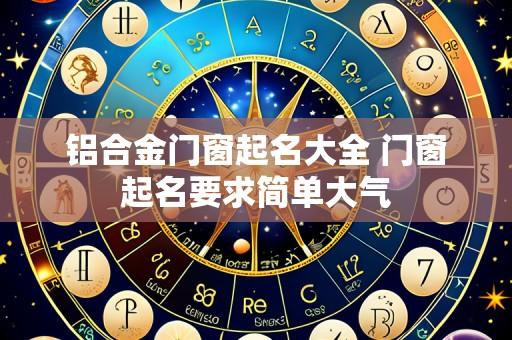 铝合金门窗起名大全 门窗起名要求简单大气