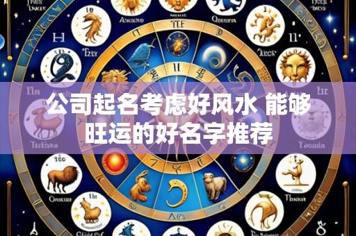公司起名考虑好风水 能够旺运的好名字推荐