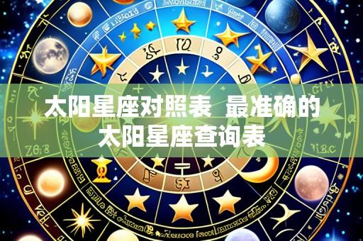 太阳星座对照表 最准确的太阳星座查询表