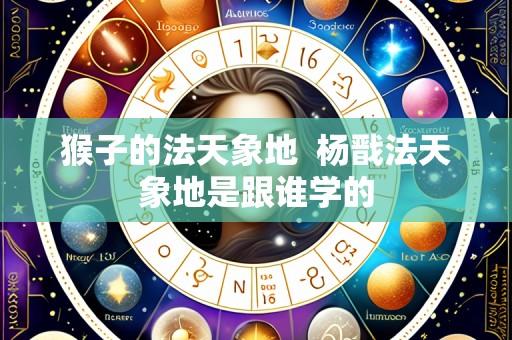 猴子的法天象地 杨戬法天象地是跟谁学的