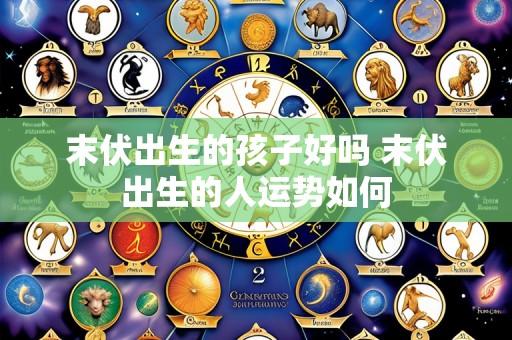 末伏出生的孩子好吗 末伏出生的人运势如何