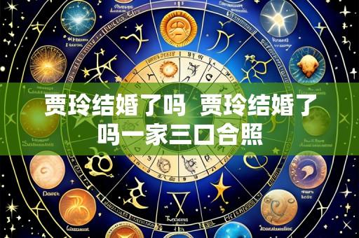 贾玲结婚了吗 贾玲结婚了吗一家三口合照