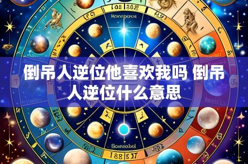 倒吊人逆位他喜欢我吗 倒吊人逆位什么意思