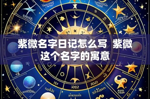 紫微名字日记怎么写 紫微这个名字的寓意