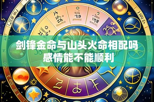 剑锋金命与山头火命相配吗 感情能不能顺利