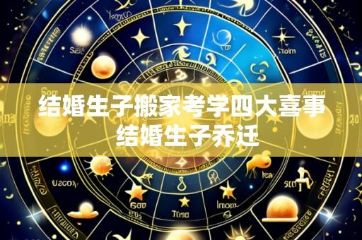 结婚生子搬家考学四大喜事  结婚生子乔迁