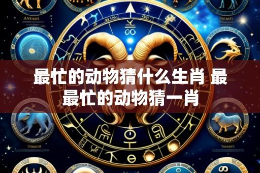 最忙的动物猜什么生肖 最最忙的动物猜一肖