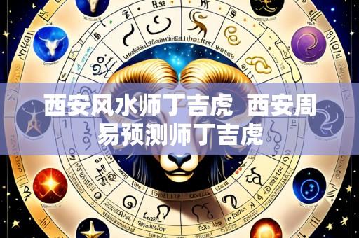 西安风水师丁吉虎 西安周易预测师丁吉虎