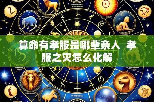算命有孝服是哪辈亲人 孝服之灾怎么化解